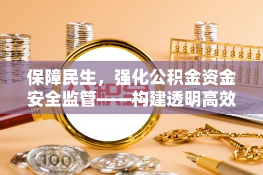 工农保障民生，强化公积金资金安全监管——构建透明高效的管理体系