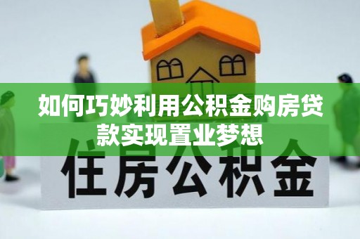 工农如何巧妙利用公积金购房贷款实现置业梦想