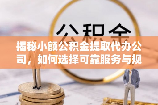工农揭秘小额公积金提取代办公司，如何选择可靠服务与规避风险