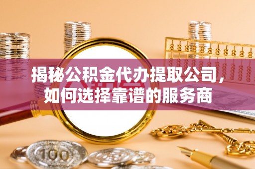 工农揭秘公积金代办提取公司，如何选择靠谱的服务商