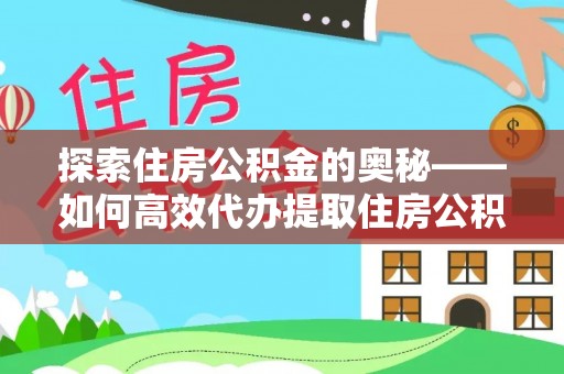 工农探索住房公积金的奥秘——如何高效代办提取住房公积金