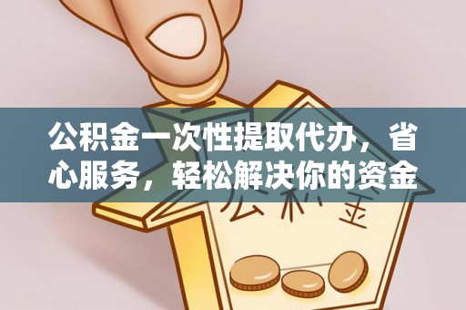 工农公积金一次性提取代办，省心服务，轻松解决你的资金需求