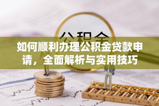 工农如何顺利办理公积金贷款申请，全面解析与实用技巧