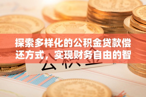 工农探索多样化的公积金贷款偿还方式，实现财务自由的智慧选择