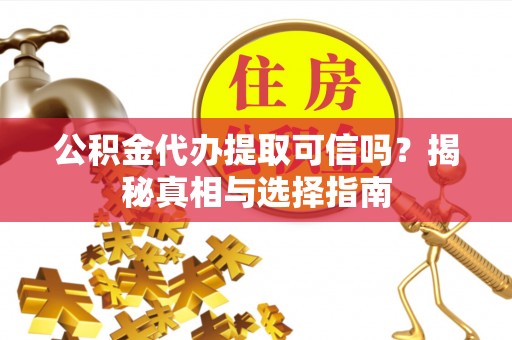 工农公积金代办提取可信吗？揭秘真相与选择指南