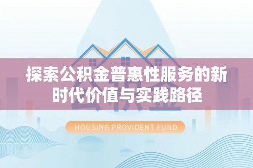 工农探索公积金普惠性服务的新时代价值与实践路径