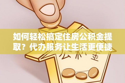 工农如何轻松搞定住房公积金提取？代办服务让生活更便捷