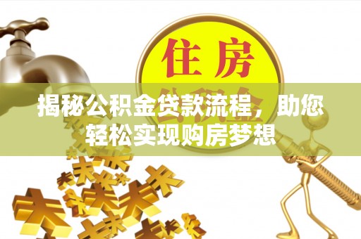 工农揭秘公积金贷款流程，助您轻松实现购房梦想