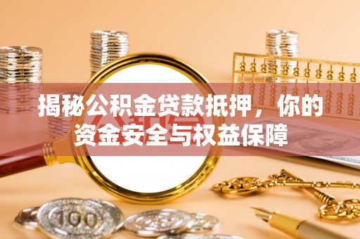 工农揭秘公积金贷款抵押，你的资金安全与权益保障