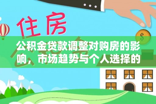 工农公积金贷款调整对购房的影响，市场趋势与个人选择的深度解析