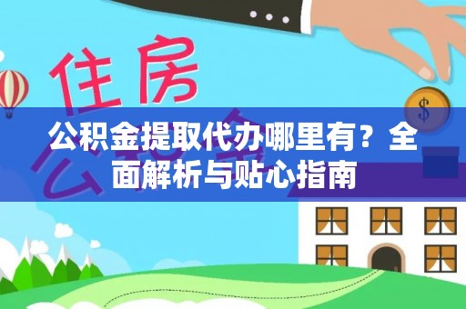 工农公积金提取代办哪里有？全面解析与贴心指南