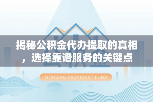 工农揭秘公积金代办提取的真相，选择靠谱服务的关键点