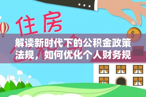 工农解读新时代下的公积金政策法规，如何优化个人财务规划