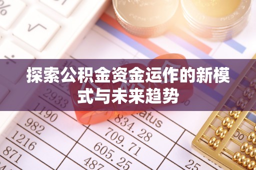 工农探索公积金资金运作的新模式与未来趋势