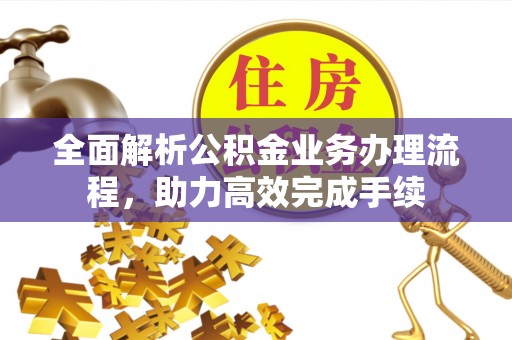 工农全面解析公积金业务办理流程，助力高效完成手续