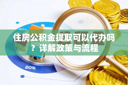 工农住房公积金提取可以代办吗？详解政策与流程