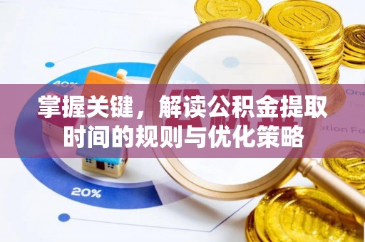 工农掌握关键，解读公积金提取时间的规则与优化策略