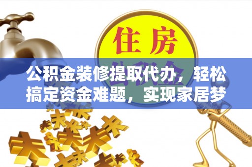 工农公积金装修提取代办，轻松搞定资金难题，实现家居梦想