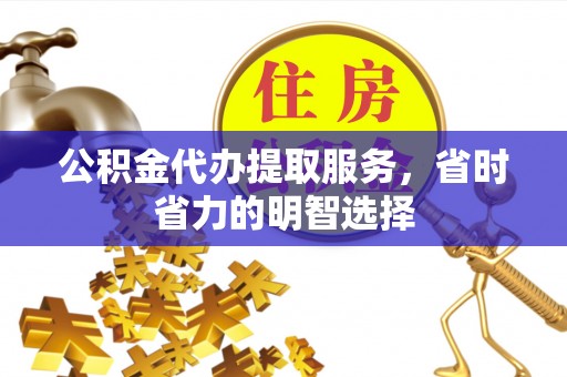 工农公积金代办提取服务，省时省力的明智选择