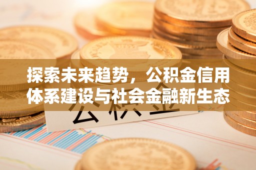 工农探索未来趋势，公积金信用体系建设与社会金融新生态