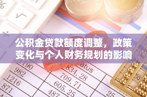 工农公积金贷款额度调整，政策变化与个人财务规划的影响