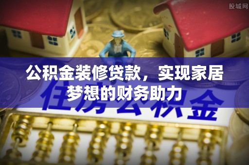 工农公积金装修贷款，实现家居梦想的财务助力