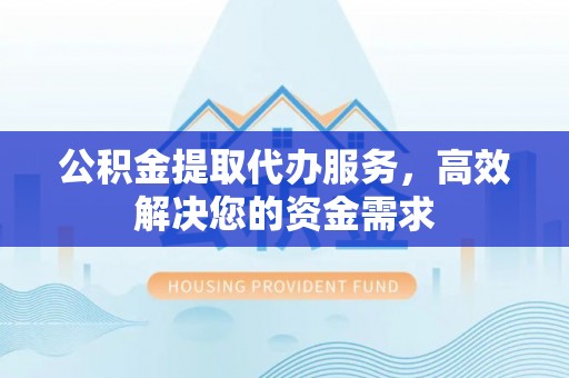 工农公积金提取代办服务，高效解决您的资金需求