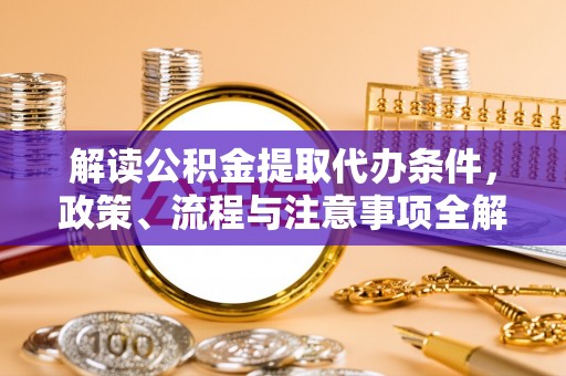 工农解读公积金提取代办条件，政策、流程与注意事项全解析