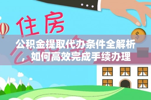 工农公积金提取代办条件全解析，如何高效完成手续办理