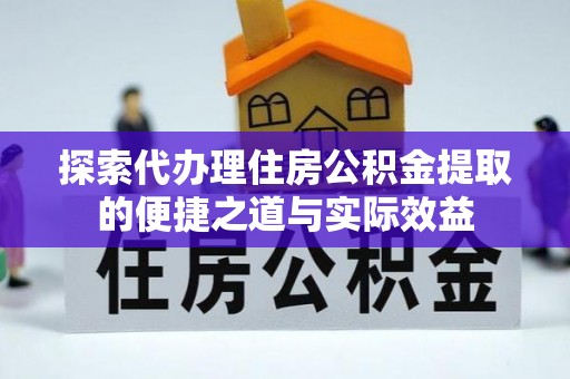 工农探索代办理住房公积金提取的便捷之道与实际效益