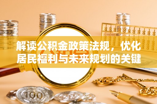 工农解读公积金政策法规，优化居民福利与未来规划的关键