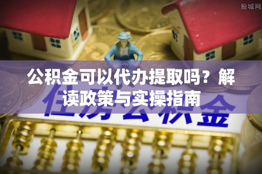 工农公积金可以代办提取吗？解读政策与实操指南