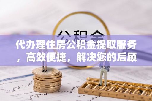 工农代办理住房公积金提取服务，高效便捷，解决您的后顾之忧