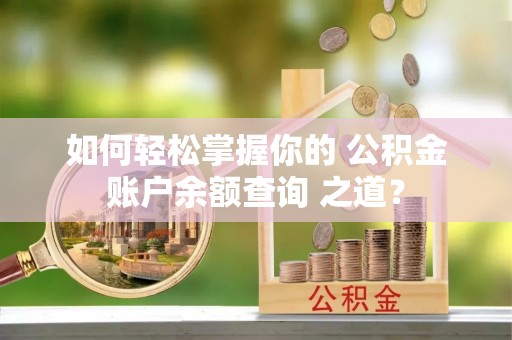 工农如何轻松掌握你的 公积金账户余额查询 之道？