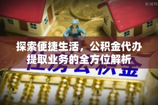工农探索便捷生活，公积金代办提取业务的全方位解析