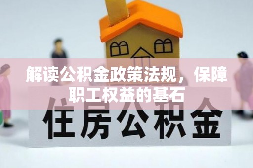 工农解读公积金政策法规，保障职工权益的基石
