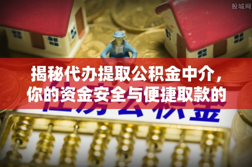 工农揭秘代办提取公积金中介，你的资金安全与便捷取款的平衡点