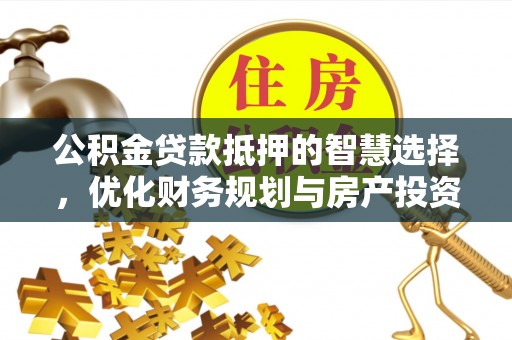 工农公积金贷款抵押的智慧选择，优化财务规划与房产投资