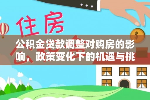 工农公积金贷款调整对购房的影响，政策变化下的机遇与挑战