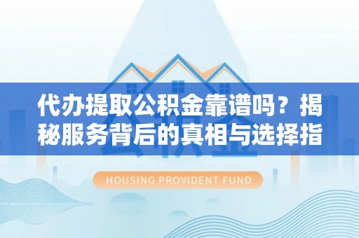 工农代办提取公积金靠谱吗？揭秘服务背后的真相与选择指南