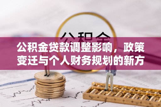 工农公积金贷款调整影响，政策变迁与个人财务规划的新方向