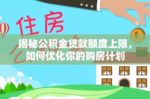 工农揭秘公积金贷款额度上限，如何优化你的购房计划