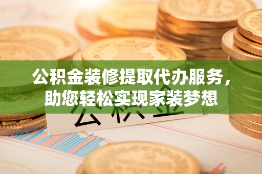 工农公积金装修提取代办服务，助您轻松实现家装梦想