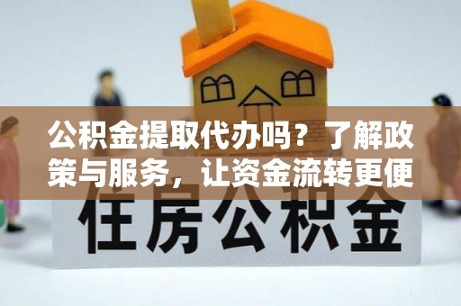 工农公积金提取代办吗？了解政策与服务，让资金流转更便捷