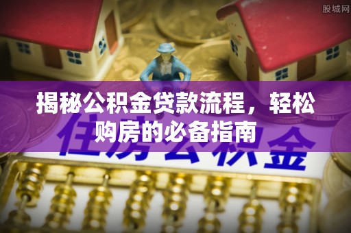 工农揭秘公积金贷款流程，轻松购房的必备指南