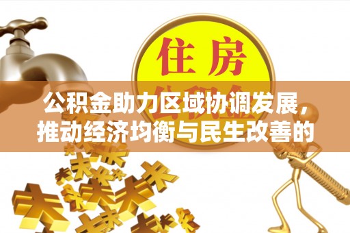 工农公积金助力区域协调发展，推动经济均衡与民生改善的新引擎