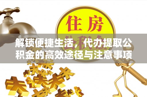 工农解锁便捷生活，代办提取公积金的高效途径与注意事项
