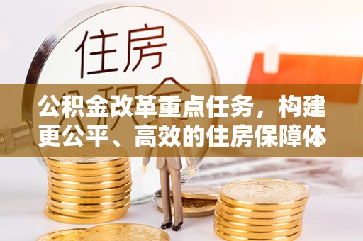工农公积金改革重点任务，构建更公平、高效的住房保障体系