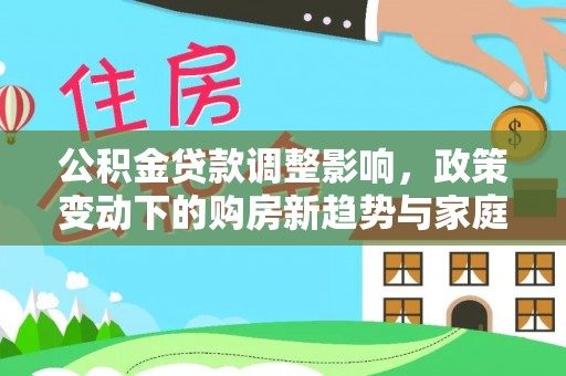 工农公积金贷款调整影响，政策变动下的购房新趋势与家庭财务规划