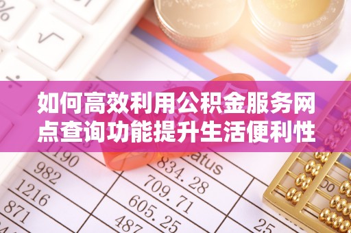 工农如何高效利用公积金服务网点查询功能提升生活便利性
